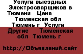 Услуги выездных Электросварщиков в Тюмени › Цена ­ 1 000 - Тюменская обл., Тюмень г. Услуги » Другие   . Тюменская обл.,Тюмень г.